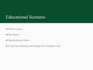 Educational Scenario
●Online Classes
●Flip classes
●Organizational video
●To prevent cheating and manage lots of paper work.
 