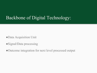 Backbone of Digital Technology:
●Data Acquisition Unit
●Signal/Data processing
●Outcome integration for next level processed output
 