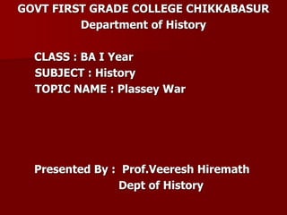 GOVT FIRST GRADE COLLEGE CHIKKABASUR
Department of History
CLASS : BA I Year
SUBJECT : History
TOPIC NAME : Plassey War
Presented By : Prof.Veeresh Hiremath
Dept of History
 