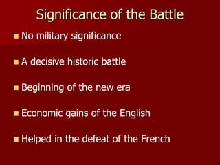 Significance of the Battle
 No military significance
 A decisive historic battle
 Beginning of the new era
 Economic gains of the English
 Helped in the defeat of the French
 