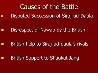Causes of the Battle
 Disputed Succession of Siraj-ud-Daula
 Disrespect of Nawab by the British
 British help to Siraj-ud-daula’s rivals
 British Support to Shaukat Jang
 