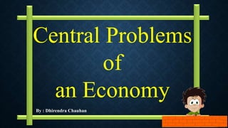 By : Dhirendra Chauhan
Central Problems
of
an Economy
 