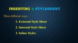 INSERTING A STYLESHEET
Three different ways
1. External Style Sheet
2. Internal Style Sheet
3. Inline Styles
 