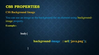 CSS Background Image
You can use an image as the background for an element using background-
image property.
Example:-
body{
background-image : url(‘java.png’);
}
CSS PROPERTIES
 