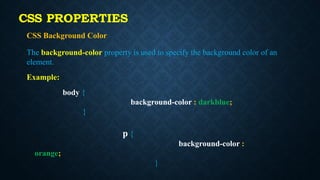 CSS Background Color
The background-color property is used to specify the background color of an
element.
Example:
body {
background-color : darkblue;
}
p {
background-color :
orange;
}
CSS PROPERTIES
 