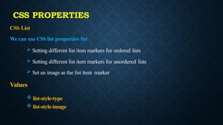 CSS List
We can use CSS list properties for
 Setting different list item markers for ordered lists
 Setting different list item markers for unordered lists
 Set an image as the list item marker
Values
 list-style-type
 list-style-image
CSS PROPERTIES
 