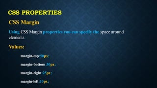 CSS Margin
Using CSS Margin properties you can specify the space around
elements.
Values:
margin-top:50px;
margin-bottom:30px;
margin-right:25px;
margin-left:10px;
CSS PROPERTIES
 