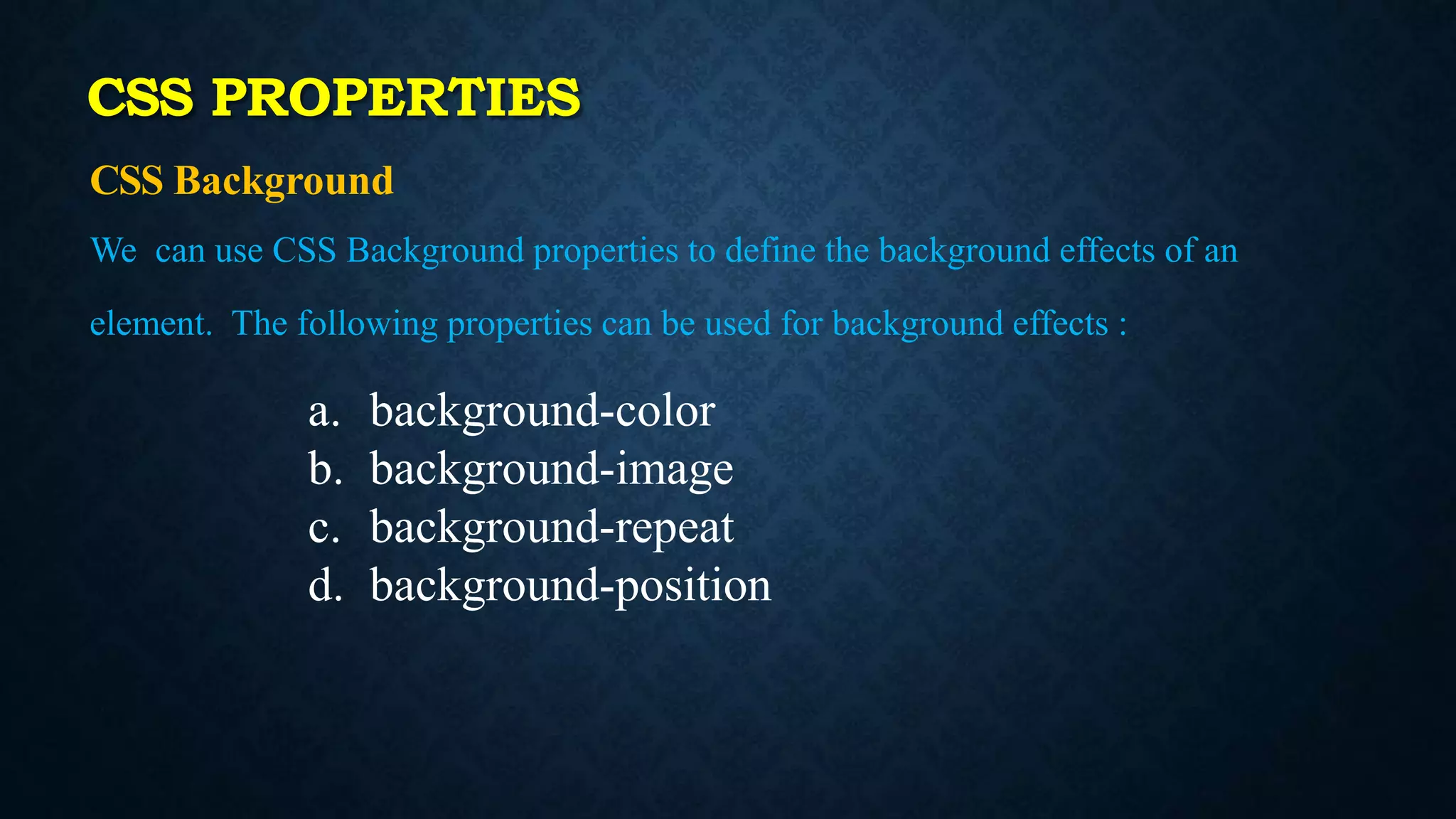 CSS PROPERTIES
CSS Background
We can use CSS Background properties to define the background effects of an
element. The following properties can be used for background effects :
a. background-color
b. background-image
c. background-repeat
d. background-position
 