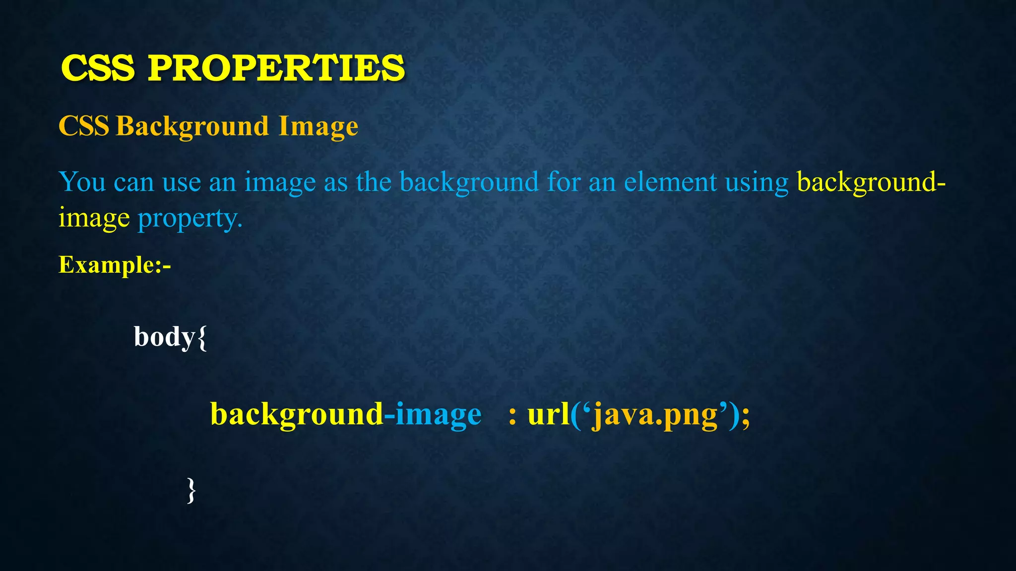 CSS Background Image
You can use an image as the background for an element using background-
image property.
Example:-
body{
background-image : url(‘java.png’);
}
CSS PROPERTIES
 