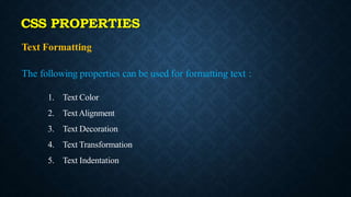Text Formatting
The following properties can be used for formatting text :
1. Text Color
2. Text Alignment
3. Text Decoration
4. Text Transformation
5. Text Indentation
CSS PROPERTIES
 