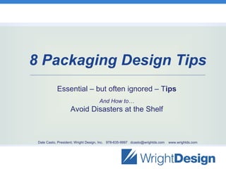 8 Packaging Design Tips
            Essential – but often ignored – Tips
                                     And How to…
                    Avoid Disasters at the Shelf



 Dale Casto, President; Wright Design, Inc. 978-635-9997 dcasto@wrightds.com   www.wrightds.com
 