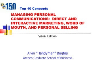 MANAGING PERSONAL COMMUNICATIONS:  DIRECT AND INTERACTIVE MARKETING, WORD OF MOUTH, AND PERSONAL SELLING Alvin “Handyman” Bugtas Ateneo Graduate School of Business Top 10 Concepts Visual Edition 