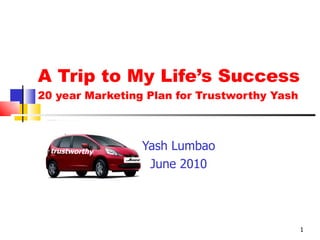 A Trip to My Life’s Success 20 year Marketing Plan for Trustworthy Yash Yash Lumbao June 2010 trustworthy 