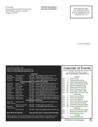 El Tecolote							
Santa Barbara Audubon Society, Inc.						
5679 Hollister Avenue, Suite 5B							
Goleta, CA 93117											
						
					
or current resident
NON PROFIT ORG.
U.S. POSTAGE PAID
SANTA BARBARA, CA.
PERMIT NO. 125
DATED MATERIAL
PLEASE EXPEDITE
Printed on recycled paper.
Santa Barbara Audubon Society
(805) 964-1468,Info@SantaBarbaraAudubon.org
http://www.SantaBarbaraAudubon.org
OFFICERS
President 	 Darlene Chirman	 692-2008	 President@SantaBarbaraAudubon.org
Vice-President	 Lee Moldaver	 964-1468	 VP@SantaBarbaraAudubon.org
Secretary	 Rachel Saputo	 732-673-1171 Secretary@SantaBarbaraAudubon.org
Treasurer	 Bobbie Offen	 220-6522	 Treasurer@SantaBarbaraAudubon.org
BOARD MEMBERS & COMMITTEE CHAIRS
Newsletter	 Isabelle T. Walker	 845-8189	 NewsLayout@SantaBarbaraAudubon.org
Field Trips 	 Jack Sanford	 566-2191	 FieldTrips@SantaBarbaraAudubon.org
Programs 	 Susan Vaughn	 403-7046	 Programs@SantaBarbaraAudubon.org
Conservation 	 Steve Ferry	 967-5162	 Conservation@SantaBarbaraAudubon.org
Education 	 Maggie Sherriffs 	 682-4711x131 Education@SantaBarbaraAudubon.org
Science 	 Andy Lanes	 674-3994	 Science@SantaBarbaraAudubon.org
Membership 	 Julia Kosowitz	 450-5392	 Membership@SantaBarbaraAudubon.org
Publicity 	 Liz Muroaka	 743-3314	 Publicity@SantaBarbaraAudubon.org
Development 	 Dolores Pollock 	 681-8661	 Development-1@SantaBarbaraAudubon.org
Development 	 Julie Kummel 	 403-3203	 Development-2@SantaBarbaraAudubon.org
Development	 Margo Kenney 	 963-3011	 Development-3@SantaBarbaraAudubon.org
APPOINTED POSITIONS
Webmaster: 	 David Levasheff	 967-8767	 Webmaster@SantaBarbaraAudubon.org
Eyes In The Sky: 	
		 Gabriele Drozdowski	 898-0347	 EITS@SantaBarbaraAudubon.org
Hospitality: 	 Teresa Fanucchi	 705-3796	 Hospitality@SantaBarbaraAudubon.org
Science Advisor	
		 Don Schroeder	 403-2090	 ScienceAdvisor@SantaBarbaraAudubon.org
Rare Birds sbcobirding	 http://groups.yahoo.com/group/sbcobirding
Officers and Chairs meet the 2nd Wednesday of the month. Members are welcomed to attend.
Call the SBAS office to verify dates and times. FAX: 967-7718. Cover art by Daryl Harrison.
Calendar of Events
Check our website for any changes or late additions to
our Bird Walks, Field Trips or Programs:
http://www.SantaBarbaraAudubon.org
October
Oct. 	 6	 Plover Training
Oct. 	 7	 Restore Arroyo Hondo
Oct. 	 12	 HiddenValley Park BirdWalk
Oct.	 13	 Restore Coal Oil Point Slough
Oct. 	 20 Devereux Slough Field Trip
Oct. 	 20 Restore Coal Oil PointTrails
Oct.	 20	 Restore Lake Los Carneros
Oct. 	 26	 Rocky Nook Park Bird Walk
Oct. 	 31	 Program Bats of Central Coast
November
Nov.	 4	 Restore Arroyo Hondo
Nov.	 9	 Stevens Park Bird Walk
Nov.	 17	 Las Cruzitas Field Trip
Nov 	 17	 Restore Coal Oil Point Slough
Nov.	 17	 Restor Coal Oil Point Trails
Nov.	 23	 Winchester Canyon Bird Walk
Nov.	 28	 Program National Pet. Reserve
December
Dec. 	 1	 Restore Coal Oil Point Poppies
Dec.	 1	 Restore Coal Oil Point Trails
Dec. 	 2	 Restore Arroyo Hondo
January
Jan.	 5	 Christmas Bird Count
 