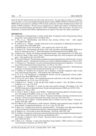5486 Ì ISSN: 2088-8708
about the best DL framework that suits their needs and resources. To ensure that our study is as comprehen-
sive as possible, we have used multiple benchmark datasets namely MNIST, CIFAR-10, Self-Driving Car and
IMDB which were trained via multilayer CNN network architecture and Penn TreeBank dataset which was
trained via RNN architecture. We have run our experiments on a laptop with windows 10 operating system.
We have measured performance and utilization of CPU multithreading , GPU and memory. For most of our
experiments, we ﬁnd out that CNTK’s implementations are superior to the other ones under consideration.
REFERENCES
[1] S. Bahrampour, N. Ramakrishnan, L. Schott, and M. Shah, “Comparative study of deep learning software
frameworks,” arXiv preprint arXiv:1511.06435, 2015.
[2] S. Shi, et al., “Benchmarking state-of-the-art deep learning software tools,” arXiv preprint
arXiv:1608.07249, 2016.
[3] R. Al-Rfou et al., “Theano: A python framework for fast computation of mathematical expressions,”
arXiv preprint arXiv:1605.02688, 2016.
[4] P. Goldsborough, “A tour of tensorﬂow,” arXiv preprint arXiv:1610.01178, 2016.
[5] V. Kovalev et al., “Deep learning with theano, torch, caffe, tensorﬂow, and deeplearning4j: Which one is
the best in speed and accuracy?,” Pattern Recognition and Information Processing (PRIP), 2016.
[6] F. Bastien, et al., “Theano: new features and speed improvements,” arXiv preprint arXiv:1211.5590, 2012.
[7] W. Ding, R. Wang, F. Mao, and G. Taylor, “Theano-based large-scale visual recognition with multiple
gpus,” arXiv preprint arXiv:1412.2302, 2014.
[8] W. Dai and D. Berleant, “Benchmarking contemporary deep learning hardware and frameworks: A survey
of qualitative metrics,” International Conference on Cognitive Machine Intelligence, pp. 148-155, 2019.
[9] C. Coleman et al., “Dawnbench: An end-to-end deep learning benchmark and competition,” 31st Confer-
ence on Neural Information Processing Systems, vol. 100, no. 101, 2017.
[10] A. Shatnawi et al., “A comparative study of open source deep learning frameworks,” 9th International
Conference on Information and Communication Systems, pp. 72-77, 2018.
[11] G. Al-Bdour, R. Al-Qurran, M. Al-Ayyoub, and A. Shatnawi, “A detailed comparative study of open
source deep learning frameworks,” arXiv preprint arXiv:1903.00102, 2019.
[12] D. Yu et al., “An introduction to computational networks and the computational network toolkit,”
Microsoft, Tech. Rep. MSR-TR-2014-112, 2014.
[13] D. Yu, K. Yao, and Y. Zhang, “The computational network toolkit [best of the web],” IEEE Signal Pro-
cessing Magazine, vol. 32, no. 6, pp. 123-126, 2015.
[14] J. Bergstra et al., “Theano: A cpu and gpu math compiler in python,” Proc. 9th Python in Science
Conference, vol. 1, pp. 3-10, 2010.
[15] M. Abadi et al., “Tensorﬂow: A system for large-scale machine learning,” Proceedings of the 12th
USENIX Symposium on Operating Systems Design and Implementation (OSDI), pp. 265-283, 2016.
[16] F. Chollet et al., “Keras,” 2015.
[17] Y. LeCun, L. Bottou, Y. Bengio, and P. Haffner, “Gradient-based learning applied to document recogni-
tion,” Proceedings of the IEEE, vol. 86, no. 11, pp. 2278–2324, 1998.
[18] A. Krizhevsky, I. Sutskever, and G. E. Hinton, “Imagenet classiﬁcation with deep convolutional neural
networks,” Advances in neural information processing systems, pp. 1097-1105, 2012.
[19] A. Krizhevsky and G. Hinton, “Learning multiple layers of features from tiny images,” University of
Toronto, Tech. Rep., 2009.
[20] M. P. Marcus, M. A. Marcinkiewicz, and B. Santorini, “Building a large annotated corpus of english: The
penn treebank,” Computational linguistics, vol. 19, no. 2, pp. 313-330, 1993.
[21] A. Maas et al., “Learning word vectors for sentiment analysis,” Proceedings of the 49th Annual Meeting
of the Association for Computational Linguistics: Human Language Technologies, 2011.
[22] R. Wallace et al., “First results in robot road-following,” IJCAI, pp. 1089-1095, 1985.
[23] G. Al-Bdour, “Comparative study between deep learning frameworks using multiple benchmark datasets,”
Master’s thesis, Jordan University of Science and Technology, 2017.
[24] W. Zaremba, I. Sutskever, and O. Vinyals, “Recurrent neural network regularization,” arXiv preprint
arXiv:1409.2329, 2014.
[25] J. Deng, et al., “Imagenet: A large-scale hierarchical image database,” IEEE conference on computer
vision and pattern recognition, pp. 248-255, 2009.
Int J Elec & Comp Eng, Vol. 10, No. 5, October 2020 : 5479 – 5486
 