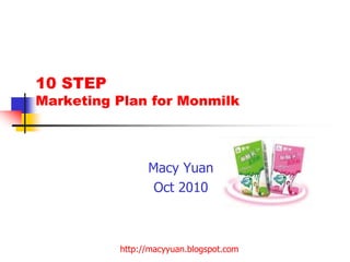 http://macyyuan.blogspot.com
10 STEP
Marketing Plan for Monmilk
Macy Yuan
Oct 2010
 