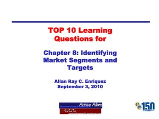 TOP 10 Learning Questions for Chapter 8: Identifying Market Segments and Targets Allan Ray C. Enriquez September 3, 2010 