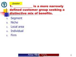 SegmentNicheLocal areaIndividualFirm2Question1.  is a more narrowly defined customer group seeking a distinctive mix of benefits.