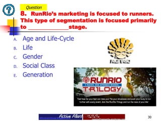 Age and Life-Cycle Life Gender Social ClassGeneration30Question8.  RunRio’s marketing is focused to runners. This type of segmentation is focused primarily to stage.