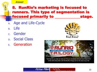 Answer8.  RunRio’s marketing is focused to runners. This type of segmentation is focused primarily to stage.Age and Life-Cycle Life Gender Social ClassGeneration33