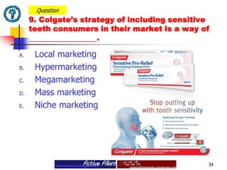  Local marketingHypermarketingMegamarketing Mass marketing Niche marketing34Question9. Colgate’s strategy of including sensitive teeth consumers in their market is a way of .