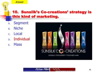 Answer10.  Sunsilk’s Co-creations’ strategy is this kind of marketing.Segment  Niche LocalIndividual Mass 41