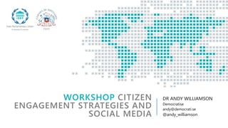 WORKSHOP CITIZEN
ENGAGEMENT STRATEGIES AND
SOCIAL MEDIA
DR ANDY WILLIAMSON
Democratise
andy@democrati.se
@andy_williamson
 