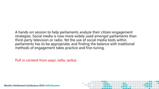 World e-Parliament Conference 2016 #eParliament
A hands-on session to help parliaments analyze their citizen engagement
st...