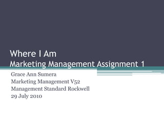 Where I AmMarketing Management Assignment 1 Grace Ann Sumera Marketing Management V52 Management Standard Rockwell 29 July 2010 