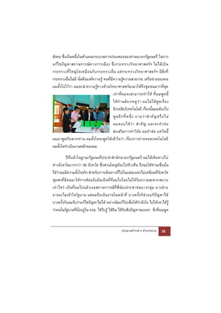 สังคม ซึ่งเป็นหนึ่งในห้าแผนกระบวนการปรองดองของท่านนายกรัฐมนตรี ในการ
แก้ ไ ขปั ญ หาสถานการณ์ ท างการเมื อ ง ซึ่ ง กระทรวงวิ ท ยาศาสตร์ ฯ ไม่ ไ ด้ เ ป็ น
กระทรวงที่ ใ หญ่ โ ตเหมื อนกั บ กระทรวงอื่ น แต่ กระทรวงวิ ทยาศาสตร์ ฯ มี สิ่ง ที่
กระทรวงอื่นไม่มี นั่นคือองค์ความรู้ คนที่มีความรู้ความสามารถ เครือข่ายของคน
ผมตั้งใจไว้ว่า ผมจะนําความรู้ทางด้านวิทยาศาสตร์ลงมาให้ถึงชุมชนมากที่สุด
                                           เท่ า ที่ ผ มจะสามารถทํ า ได้ ที่ ผ มพู ด นี้
                                           ให้ ท่ า นสั ง เกตดู ว่ า ผมไม่ ไ ด้ พู ด เรื่ อ ง
                                           นิวเคลียร์เทคโนโลยี เรื่องนั้นผมต้องไป
                                           พู ด อี ก ที่ ห นึ่ ง ถามว่ า สํ า คั ญ หรื อ ไม่
                                           ผมตอบได้ ว่ า สํ า คั ญ และจะทํ า ต่ อ
                                           ส่งเสริมการทําวิจัย ผมทําต่อ แต่วันนี้
ผมมาพูดกับพวกท่าน ผมตั้งใจจะพูดให้เข้าใจว่า เรื่องการถ่ายทอดเทคโนโลยี
ผมตั้งใจทําเป็นงานหลักของผม

          ปีที่แล้ว ในฐานะรัฐมนตรีประจําสํานักนายกรัฐมนตรี ผมได้เดินทางไป
ต่างจังหวัดมากกว่า 30 จังหวัด ซึ่งส่วนใหญ่ต้องไปค้างคืน จึงขอให้ท่านเชื่อมั่น
ได้ว่าผมมีความตั้งใจจริง สําหรับการเดินทางที่ไปในแต่ละแห่งไม่เหมือนที่จังหวัด
ชุมพรที่ มีคนมาให้การต้อนรับมันเป็นที่ที่ผมไปโดยไม่ได้รับความสะดวกสบาย
เท่า ไหร่ เป็ นที่ ผมไปแล้ วเจอสถานการณ์ ที่พี่ น้อ งประชาชนบางกลุ่ม บางฝ่า ย
อาจจะไม่เข้ าใจรัฐบาล แต่ผมถื อเป็น งานในหน้าที่ บางครั้งก็ช่ วยแก้ปั ญหาได้
บางครั้งก็ยอมรับว่าแก้ไขปัญหาไม่ได้ อย่างน้อยก็ไปเพื่อให้กําลังใจ ไปให้ เขาได้รู้
ว่าคนในรัฐบาลที่นั่งอยู่ใน ครม. ได้รับรู้ ได้ยิน ได้รับฟังปัญหาของเขา สิ่งที่ผมพูด


                                                       ประมวลคํากล่าว คําบรรยาย        35
 