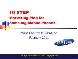 10 STEP  Marketing Plan for  Samsung Mobile Phones Maria Charriza M. Mordeno February 2011 