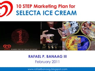 10 STEP Marketing Plan for SELECTA ICE CREAM RAFAEL P. BANAAG III February 2011 