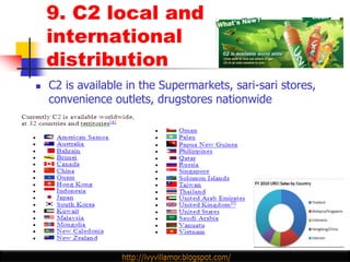 9. C2 local and
    international
    distribution
   C2 is available in the Supermarkets, sari-sari stores,
    convenience outlets, drugstores nationwide
 