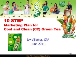 10 STEP
Marketing Plan for
Cool and Clean (C2) Green Tea


           Ivy Villamor, CPA
               June 2011


                                40
 