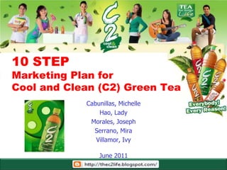 10 STEP
Marketing Plan for
Cool and Clean (C2) Green Tea
            Cabunillas, Michelle
                Hao, Lady
             Morales, Joseph
              Serrano, Mira
               Villamor, Ivy

                June 2011
 