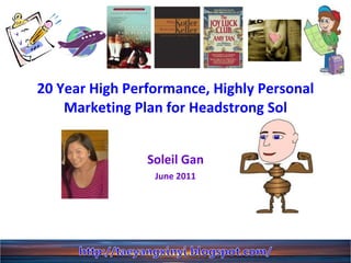 20 Year High Performance, Highly Personal Marketing Plan for Headstrong Sol Soleil Gan June 2011 