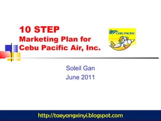 1
10 STEP
Marketing Plan for
Cebu Pacific Air, Inc.
Soleil Gan
June 2011
http://taeyangxinyi.blogspot.com
 