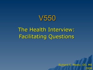 V550 The Health Interview: Facilitating Questions Richard E. Meetz, OD, MS 2008 