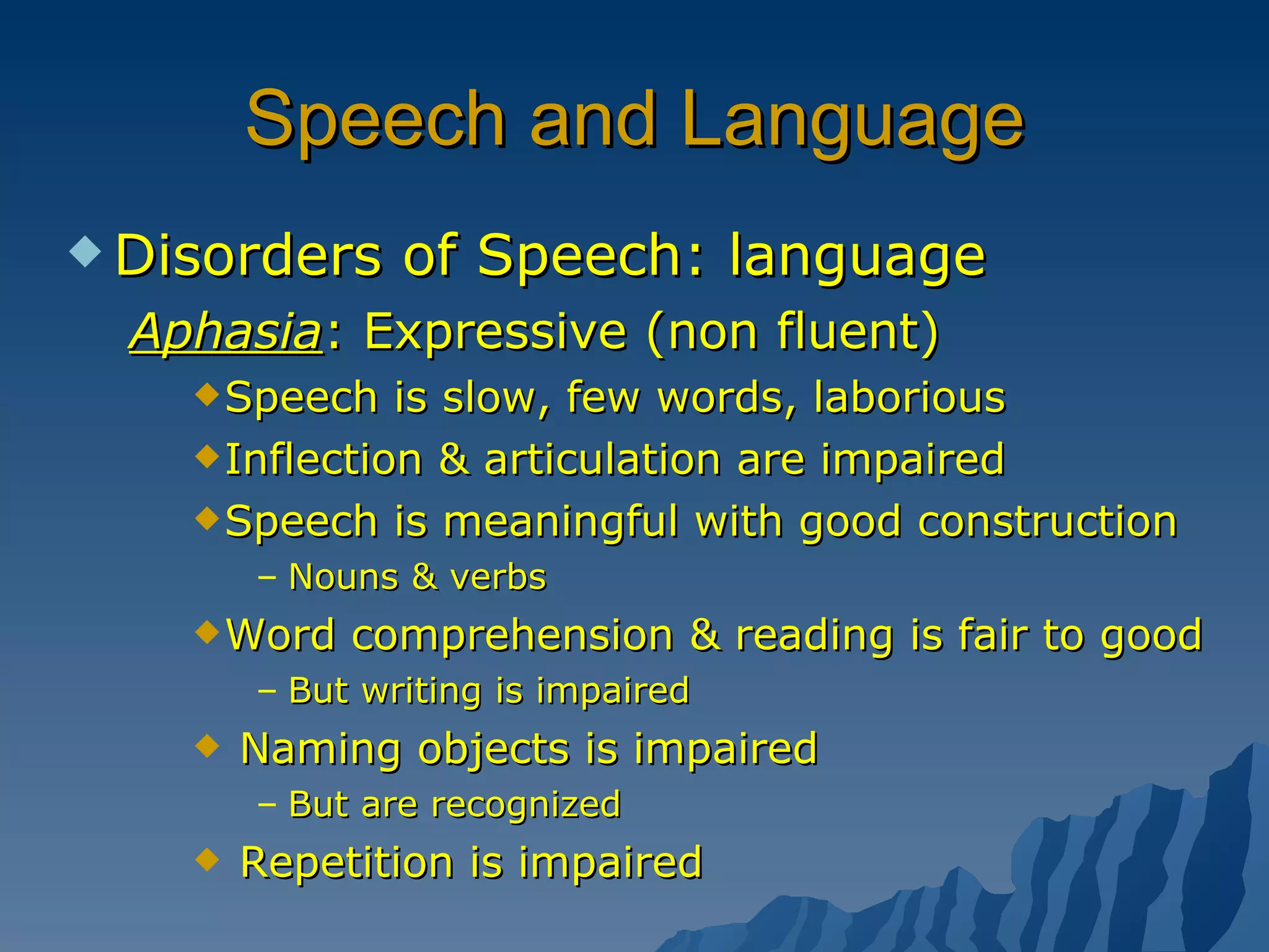 Speech and Language Disorders of Speech: language Aphasia : Expressive (non fluent) Speech is slow, few words, laborious Inflection & articulation are impaired Speech is meaningful with good construction Nouns & verbs Word comprehension & reading is fair to good But writing is impaired  Naming objects is impaired But are recognized Repetition is impaired 