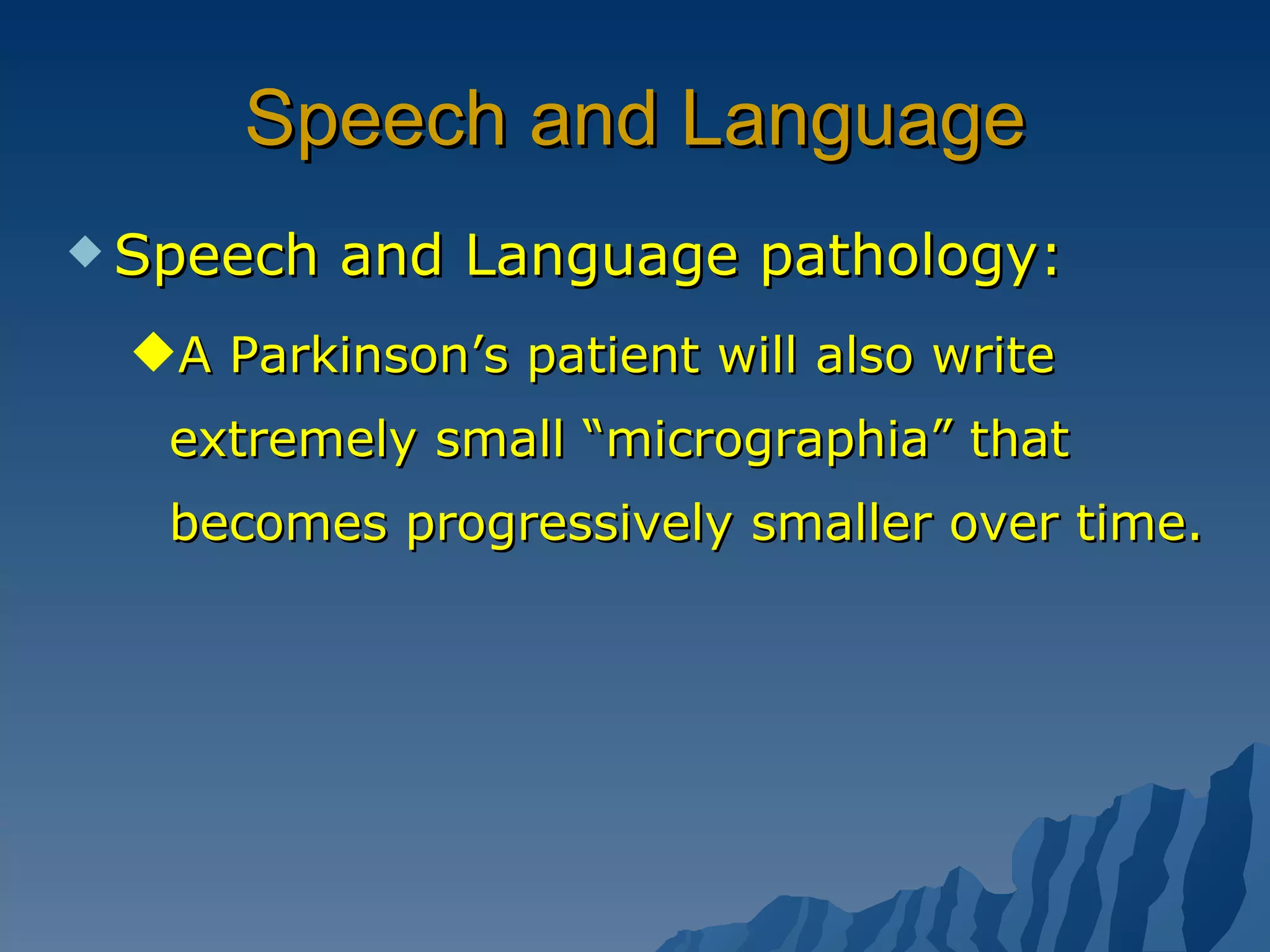 Speech and Language Speech and Language pathology: A Parkinson’s patient will also write extremely small “micrographia” that becomes progressively smaller over time. 