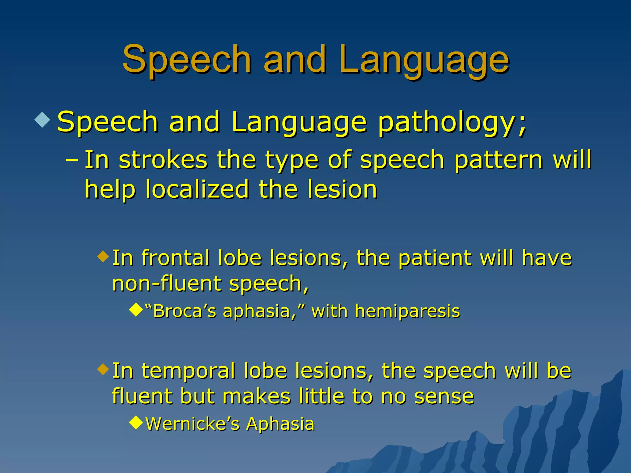 Speech and Language Speech and Language pathology; In strokes the type of speech pattern will help localized the lesion In frontal lobe lesions, the patient will have non-fluent speech,  “ Broca’s aphasia,” with hemiparesis  In temporal lobe lesions, the speech will be fluent but makes little to no sense Wernicke’s Aphasia  