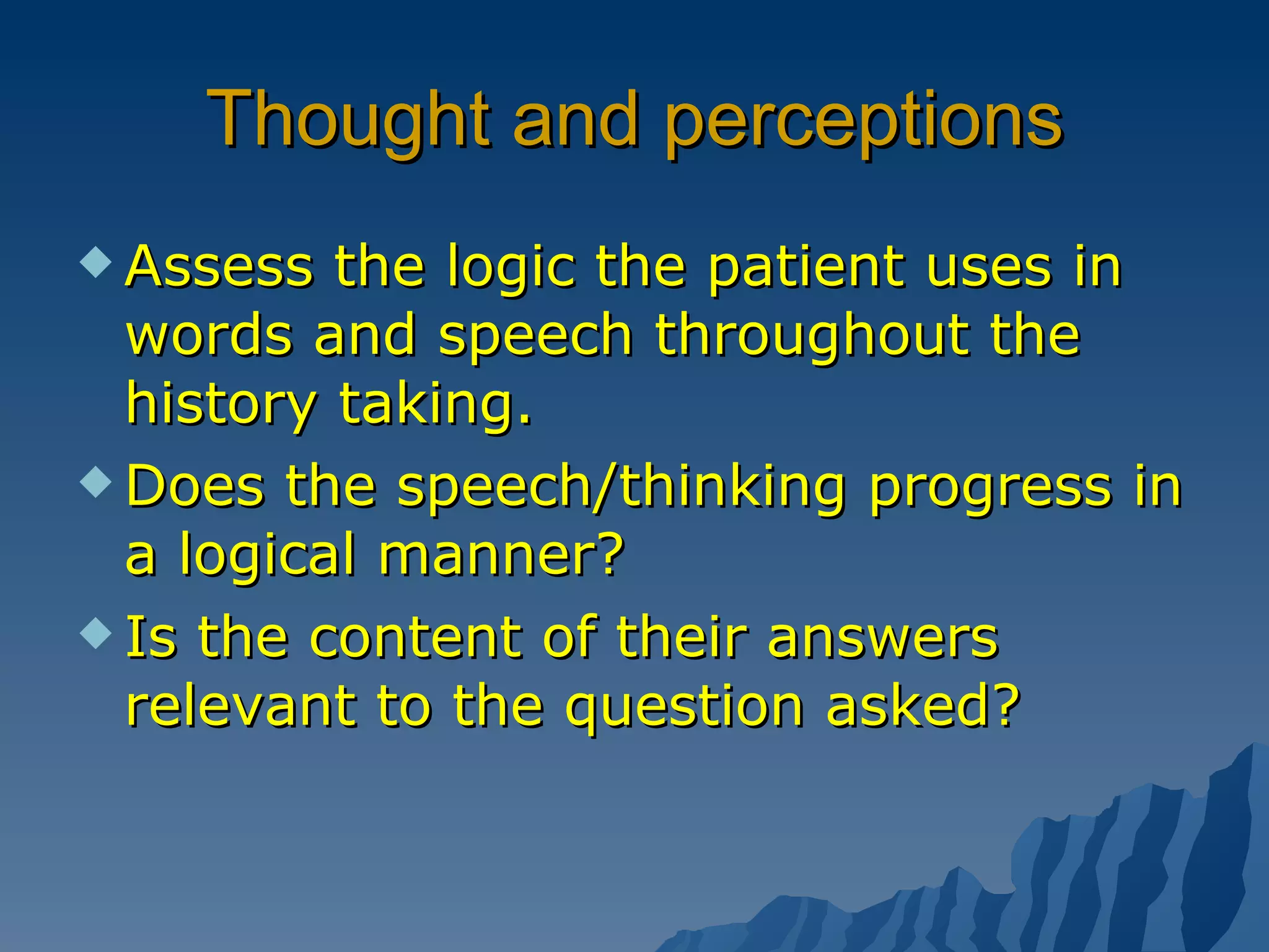 Thought and perceptions Assess the logic the patient uses in words and speech throughout the history taking. Does the speech/thinking progress in a logical manner? Is the content of their answers relevant to the question asked? 