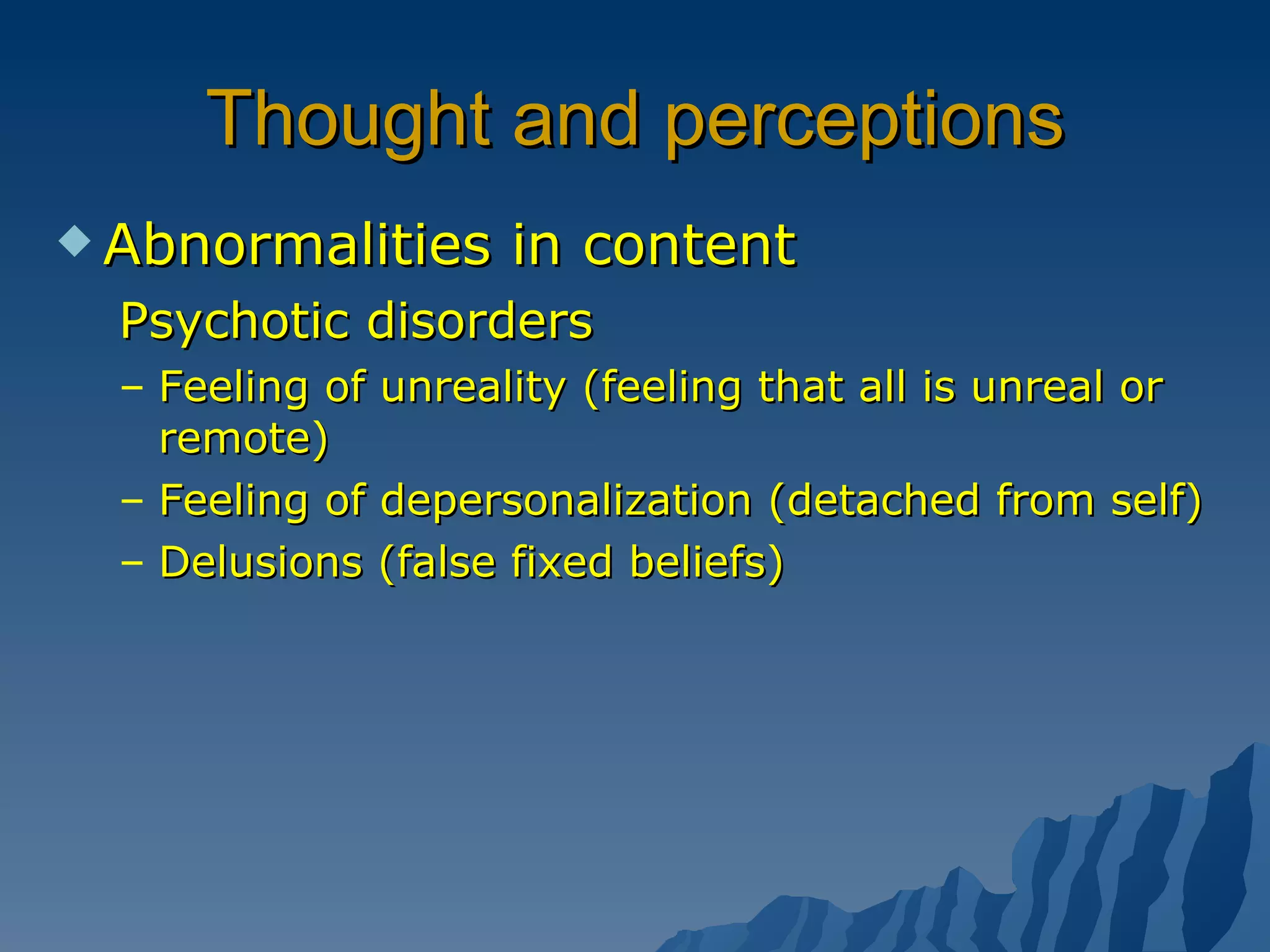 Thought and perceptions Abnormalities in content Psychotic disorders Feeling of unreality (feeling that all is unreal or remote) Feeling of depersonalization (detached from self) Delusions (false fixed beliefs) 