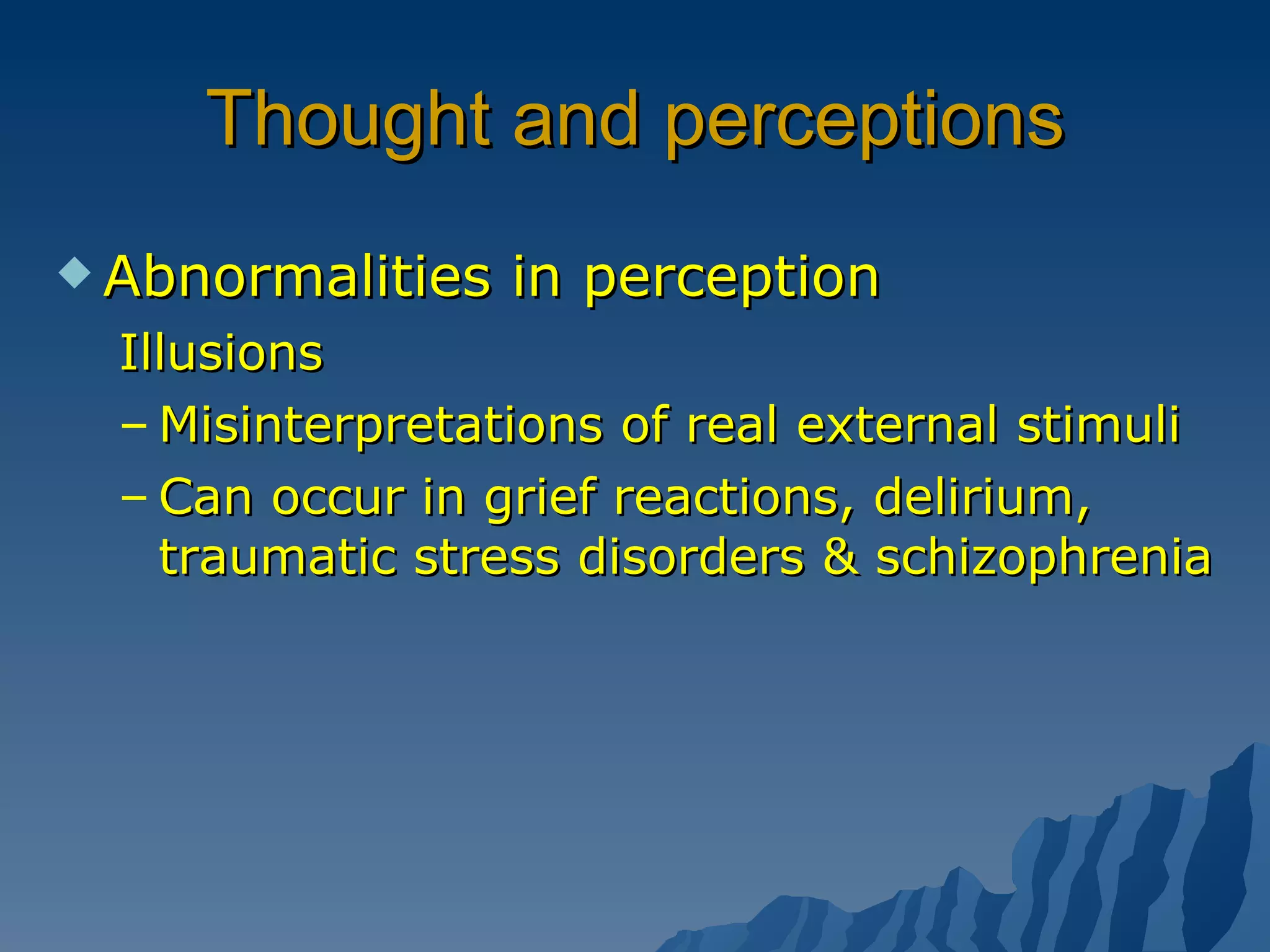 Thought and perceptions Abnormalities in perception Illusions Misinterpretations of real external stimuli Can occur in grief reactions, delirium, traumatic stress disorders & schizophrenia 