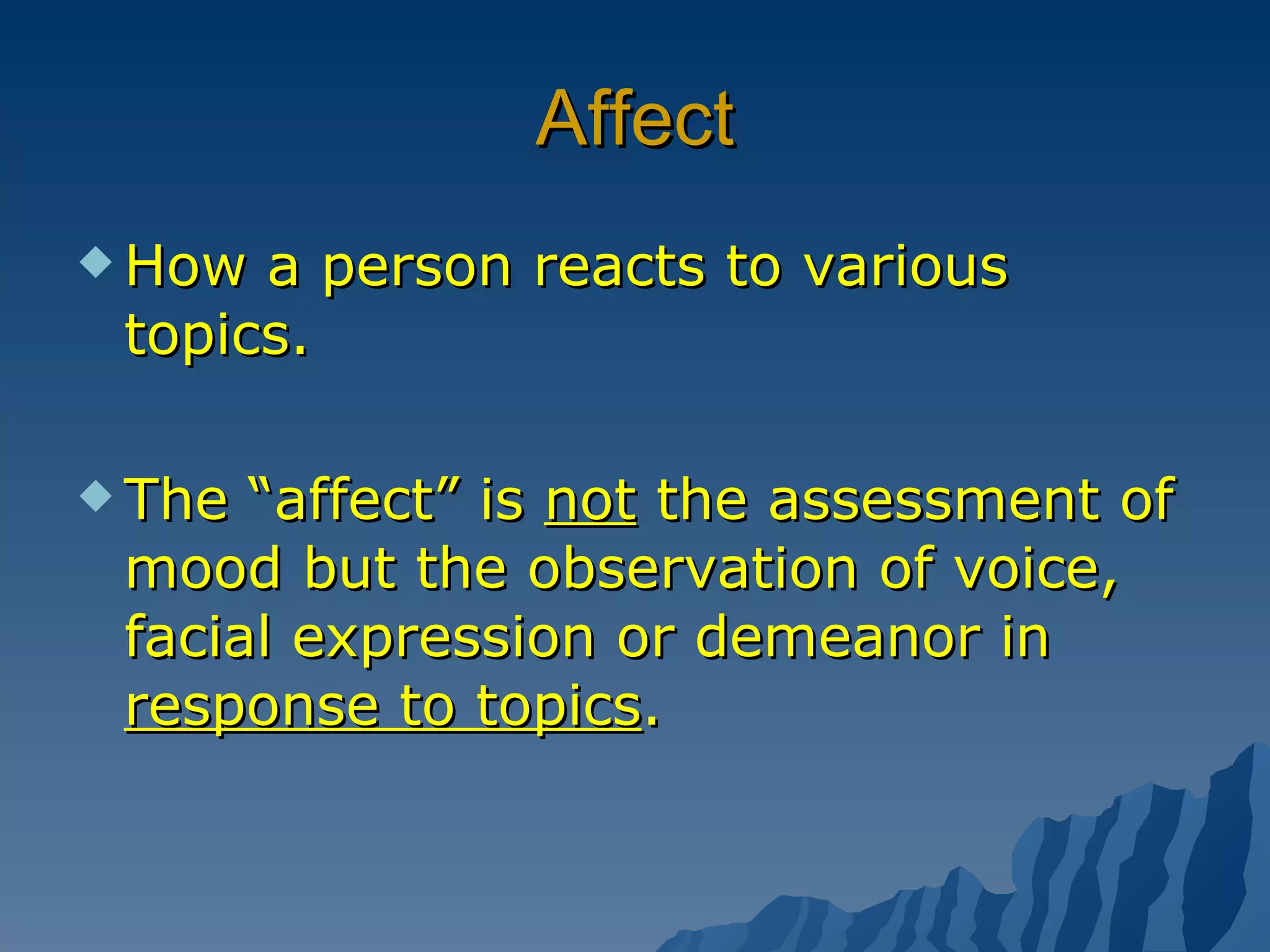 Affect How a person reacts to various topics. The “affect” is  not  the assessment of mood but the observation of voice, facial expression or demeanor in  response to topics . 