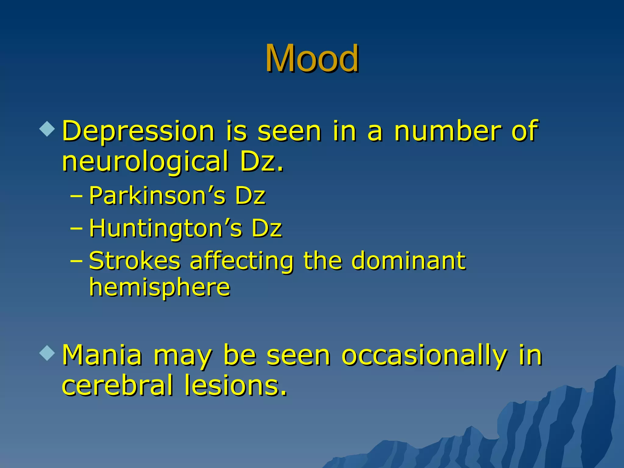 Mood Depression is seen in a number of neurological Dz. Parkinson’s Dz Huntington’s Dz Strokes affecting the dominant hemisphere Mania may be seen occasionally in cerebral lesions. 