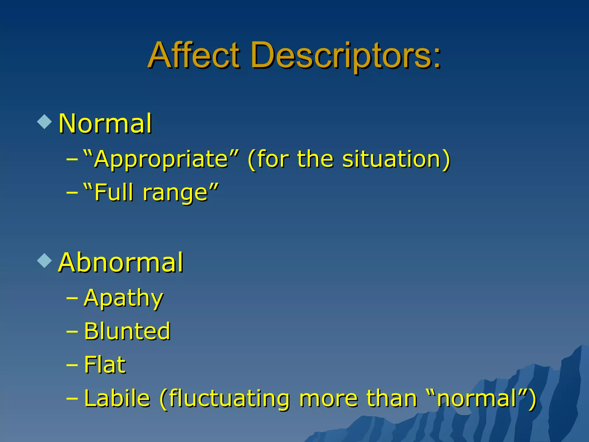 Affect Descriptors: Normal “ Appropriate” (for the situation) “ Full range” Abnormal Apathy Blunted Flat Labile (fluctuating more than “normal”) 