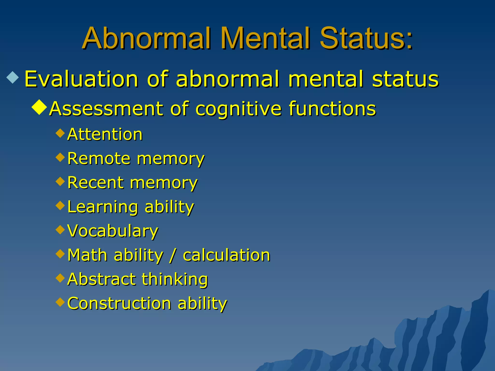 Abnormal Mental Status: Evaluation of abnormal mental status Assessment of cognitive functions Attention Remote memory Recent memory Learning ability Vocabulary Math ability / calculation Abstract thinking Construction ability 