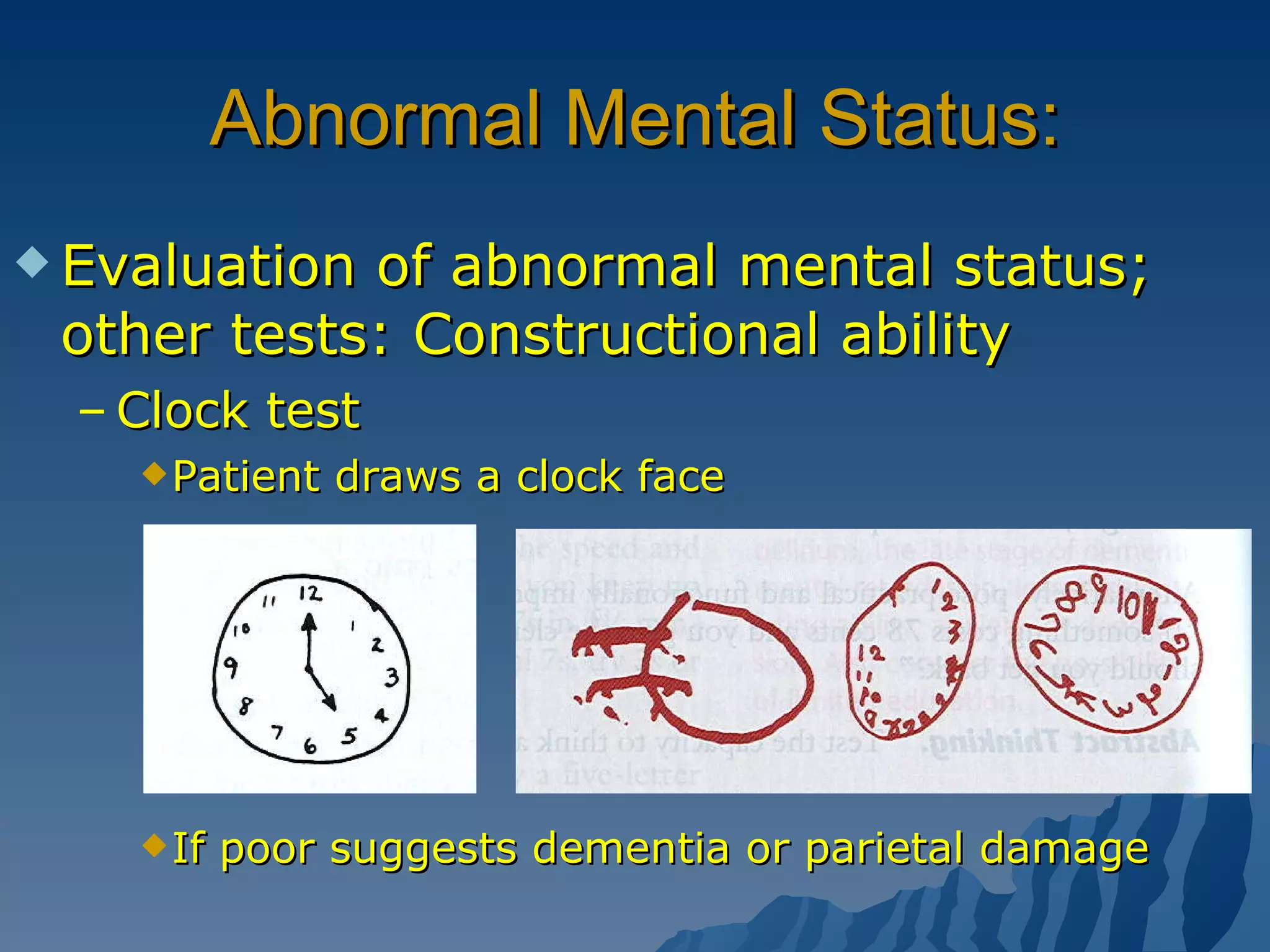 Abnormal Mental Status: Evaluation of abnormal mental status; other tests: Constructional ability Clock test Patient draws a clock face If poor suggests dementia or parietal damage 
