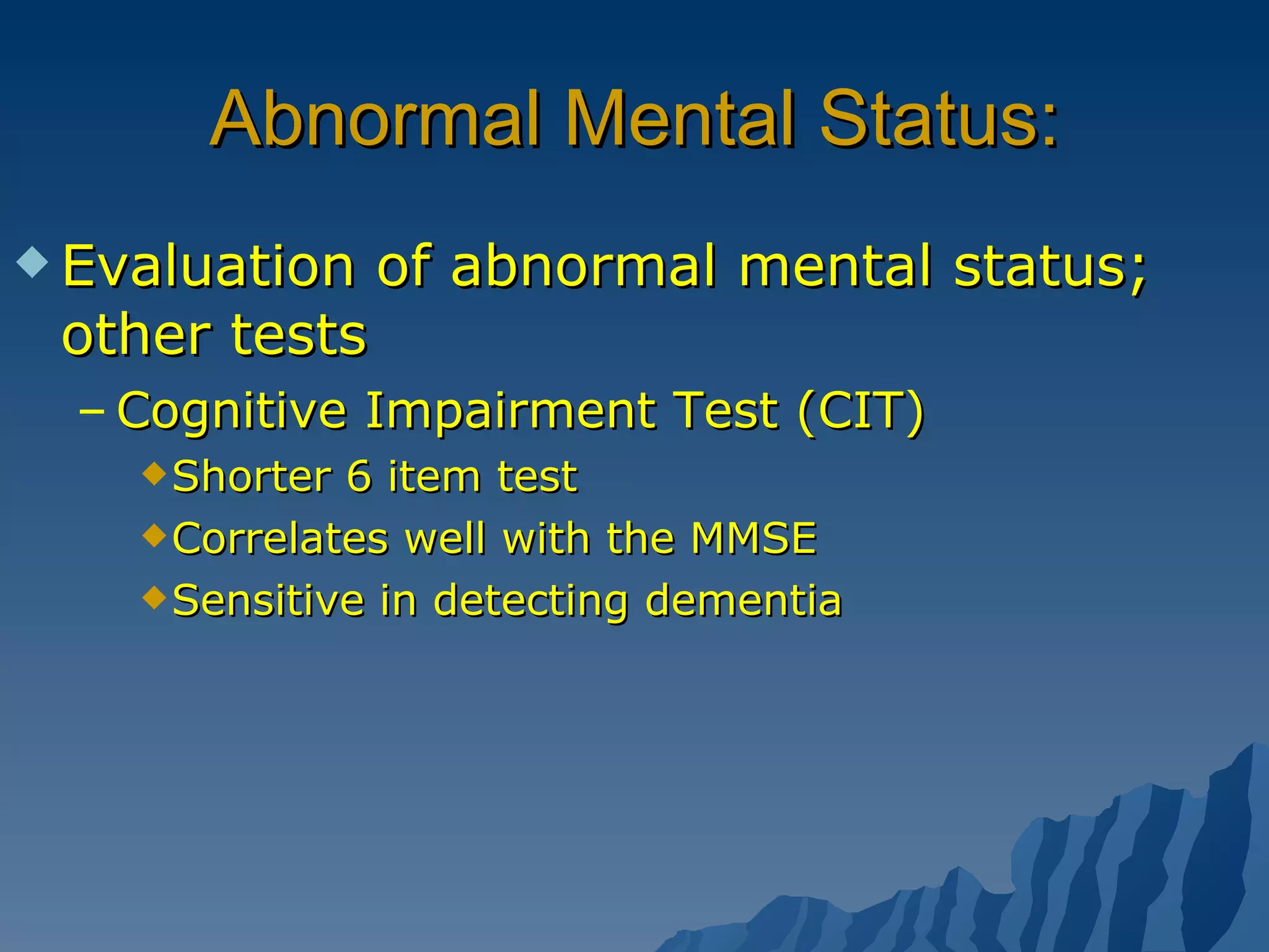 Abnormal Mental Status: Evaluation of abnormal mental status; other tests Cognitive Impairment Test (CIT) Shorter 6 item test  Correlates well with the MMSE Sensitive in detecting dementia 